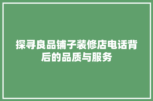 探寻良品铺子装修店电话背后的品质与服务