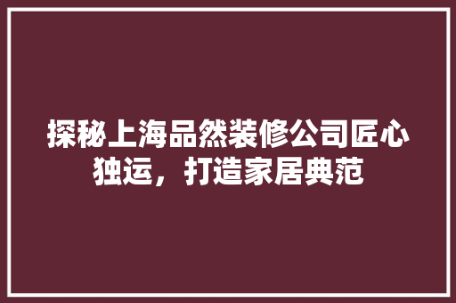 探秘上海品然装修公司匠心独运，打造家居典范 施工技术