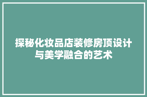 探秘化妆品店装修房顶设计与美学融合的艺术