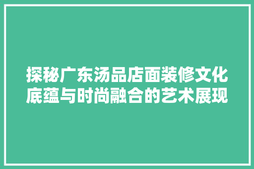 探秘广东汤品店面装修文化底蕴与时尚融合的艺术展现