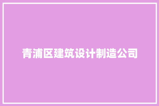 青浦区建筑设计制造公司 知识问答