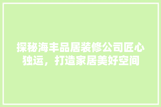 探秘海丰品居装修公司匠心独运，打造家居美好空间