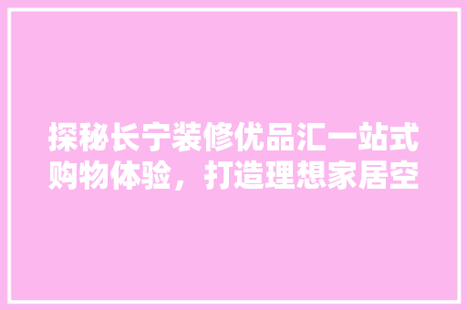 探秘长宁装修优品汇一站式购物体验，打造理想家居空间