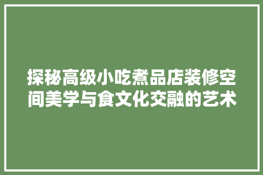 探秘高级小吃煮品店装修空间美学与食文化交融的艺术之旅