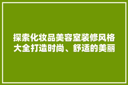 探索化妆品美容室装修风格大全打造时尚、舒适的美丽空间