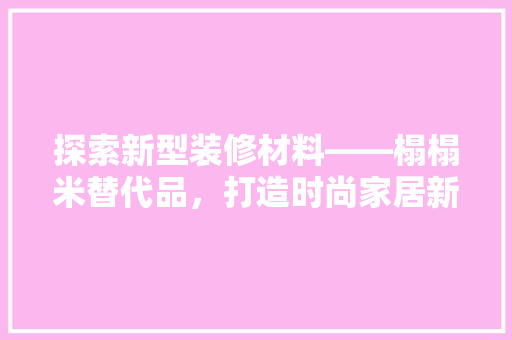 探索新型装修材料——榻榻米替代品，打造时尚家居新风尚