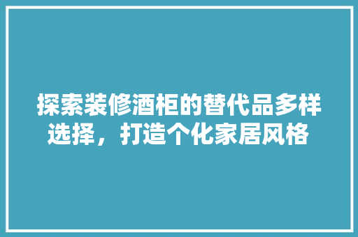 探索装修酒柜的替代品多样选择，打造个化家居风格