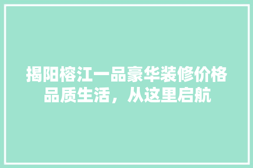 揭阳榕江一品豪华装修价格品质生活，从这里启航