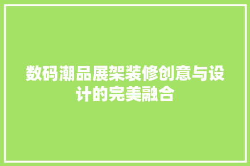 数码潮品展架装修创意与设计的完美融合