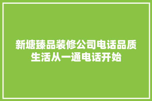 新塘臻品装修公司电话品质生活从一通电话开始