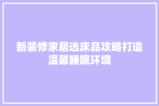 新装修家居选床品攻略打造温馨睡眠环境 施工工艺