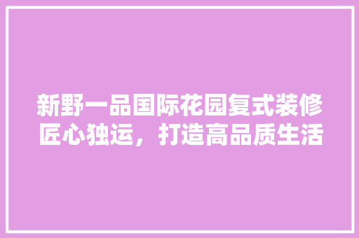 新野一品国际花园复式装修匠心独运，打造高品质生活空间