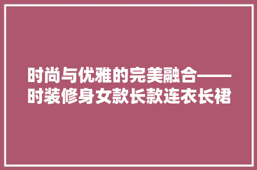 时尚与优雅的完美融合——时装修身女款长款连衣长裙的时尚解读