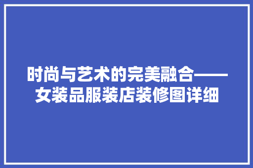 时尚与艺术的完美融合——女装品服装店装修图详细 建筑法规
