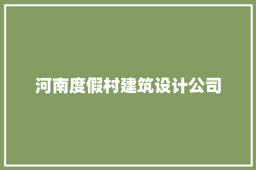 河南度假村建筑设计公司 施工技术