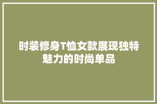时装修身T恤女款展现独特魅力的时尚单品