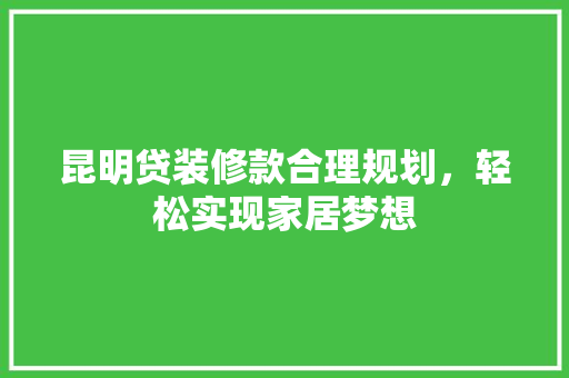 昆明贷装修款合理规划，轻松实现家居梦想 常见问题