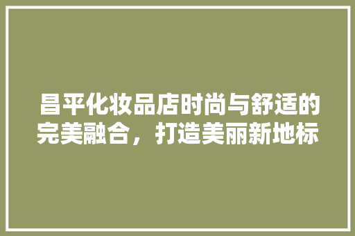 昌平化妆品店时尚与舒适的完美融合，打造美丽新地标 设计原则