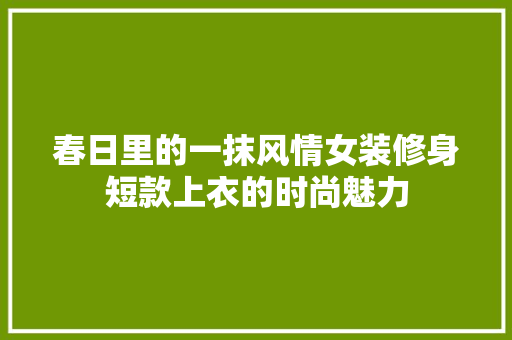 春日里的一抹风情女装修身短款上衣的时尚魅力