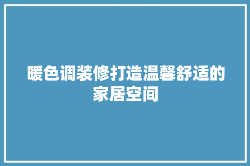 暖色调装修打造温馨舒适的家居空间
