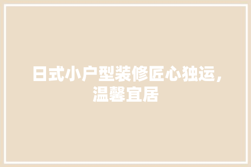 日式小户型装修匠心独运，温馨宜居