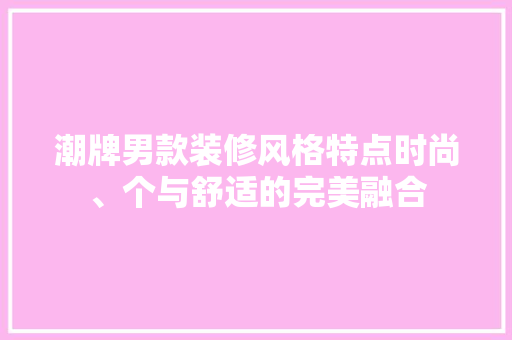 潮牌男款装修风格特点时尚、个与舒适的完美融合
