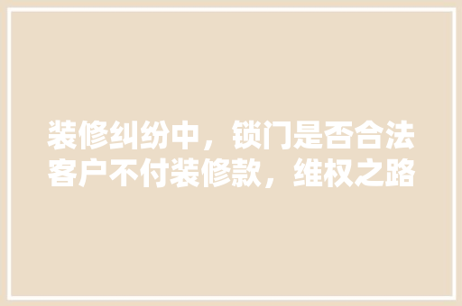 装修纠纷中，锁门是否合法客户不付装修款，维权之路如何走