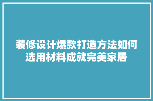 装修设计爆款打造方法如何选用材料成就完美家居