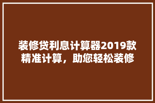 装修贷利息计算器2019款精准计算，助您轻松装修