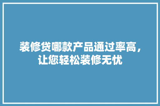 装修贷哪款产品通过率高，让您轻松装修无忧