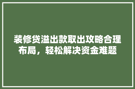 装修贷溢出款取出攻略合理布局，轻松解决资金难题