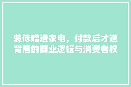 装修赠送家电，付款后才送背后的商业逻辑与消费者权益
