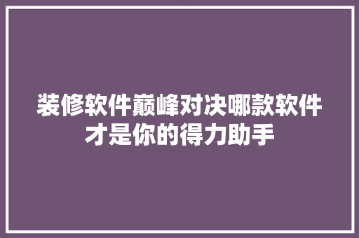 装修软件巅峰对决哪款软件才是你的得力助手