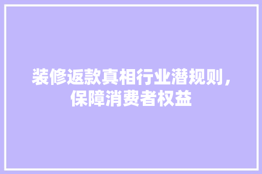 装修返款真相行业潜规则，保障消费者权益