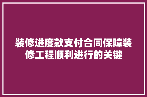 装修进度款支付合同保障装修工程顺利进行的关键