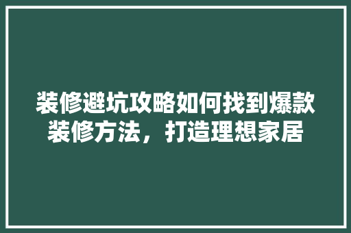 装修避坑攻略如何找到爆款装修方法，打造理想家居 工艺流程