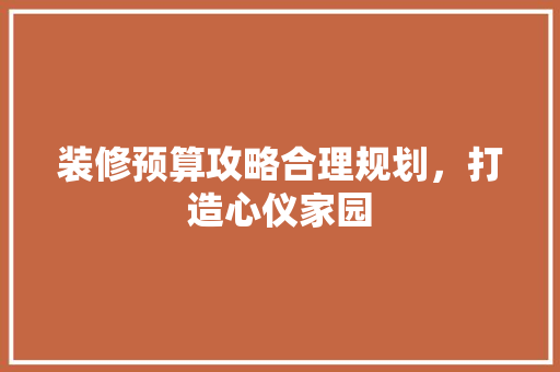 装修预算攻略合理规划，打造心仪家园