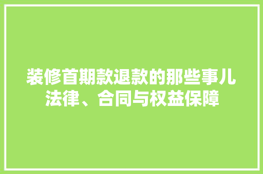 装修首期款退款的那些事儿法律、合同与权益保障