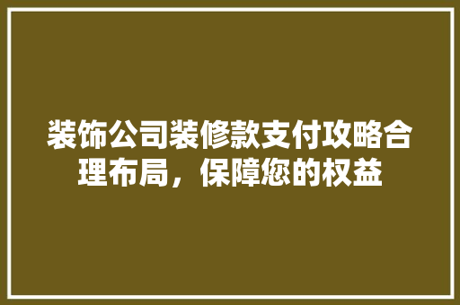 装饰公司装修款支付攻略合理布局，保障您的权益