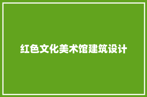 红色文化美术馆建筑设计 施工技术