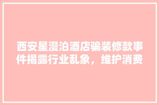 西安星漫泊酒店骗装修款事件揭露行业乱象，维护消费者权益