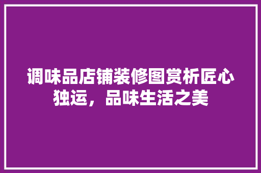 调味品店铺装修图赏析匠心独运，品味生活之美