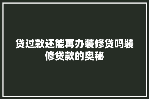 贷过款还能再办装修贷吗装修贷款的奥秘 知识问答