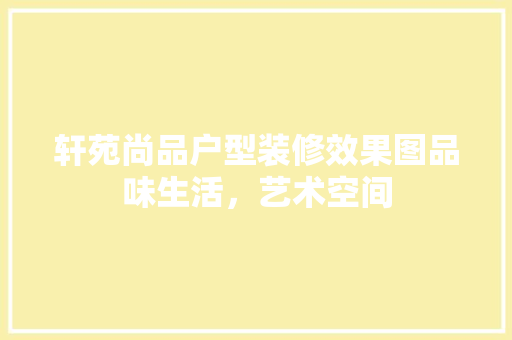 轩苑尚品户型装修效果图品味生活，艺术空间