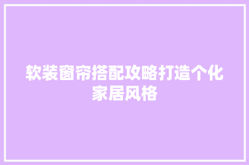 软装窗帘搭配攻略打造个化家居风格