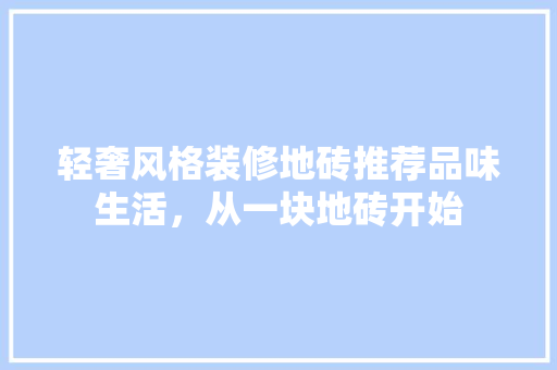 轻奢风格装修地砖推荐品味生活，从一块地砖开始