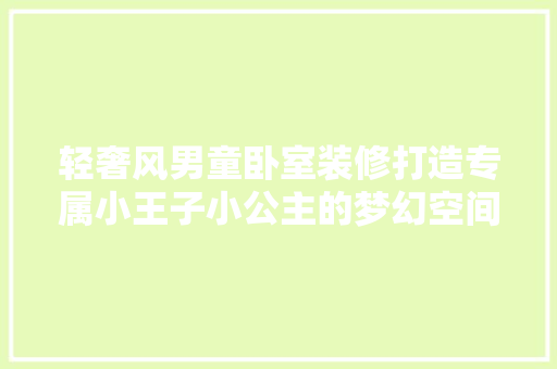轻奢风男童卧室装修打造专属小王子小公主的梦幻空间