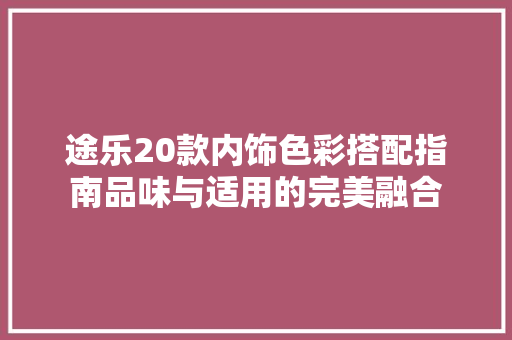 途乐20款内饰色彩搭配指南品味与适用的完美融合