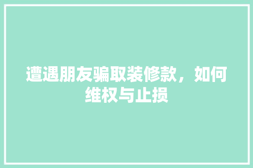 遭遇朋友骗取装修款，如何维权与止损