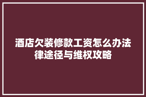酒店欠装修款工资怎么办法律途径与维权攻略